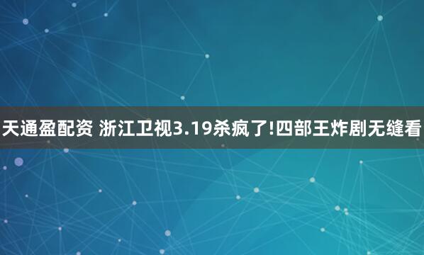 天通盈配资 浙江卫视3.19杀疯了!四部王炸剧无缝看