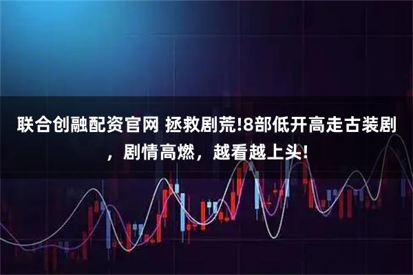 联合创融配资官网 拯救剧荒!8部低开高走古装剧,剧情高燃,越看越上头!