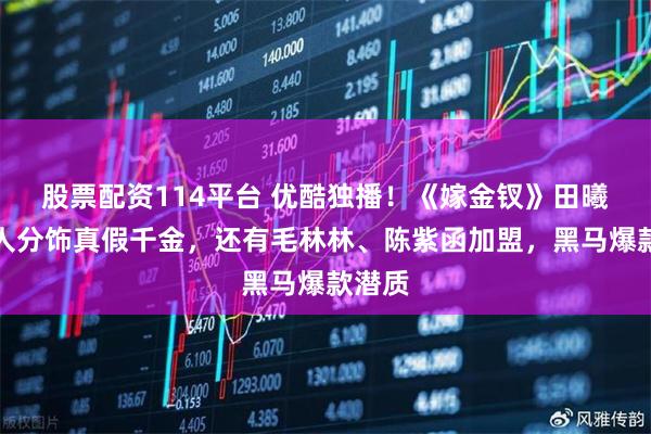 股票配资114平台 优酷独播！《嫁金钗》田曦薇一人分饰真假千金，还有毛林林、陈紫函加盟，黑马爆款潜质