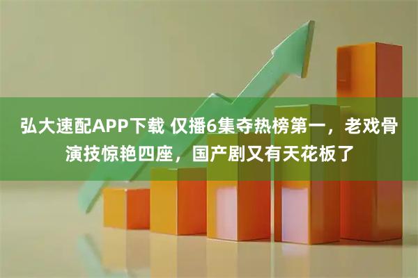 弘大速配APP下载 仅播6集夺热榜第一,老戏骨演技惊艳四座,国产剧又有天花板了
