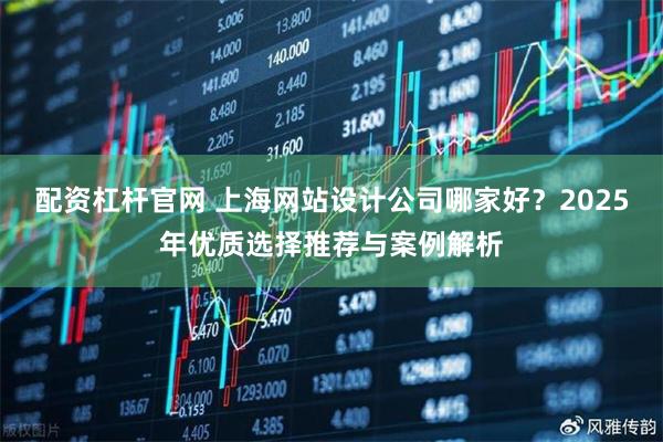 配资杠杆官网 上海网站设计公司哪家好？2025年优质选择推荐与案例解析