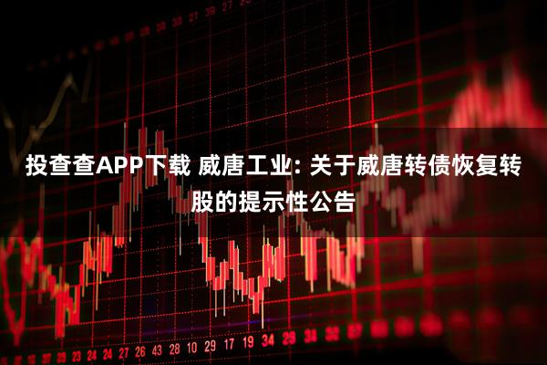 投查查APP下载 威唐工业: 关于威唐转债恢复转股的提示性公告