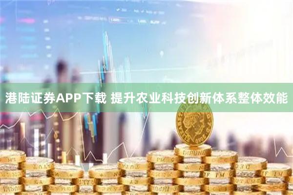 港陆证券APP下载 提升农业科技创新体系整体效能