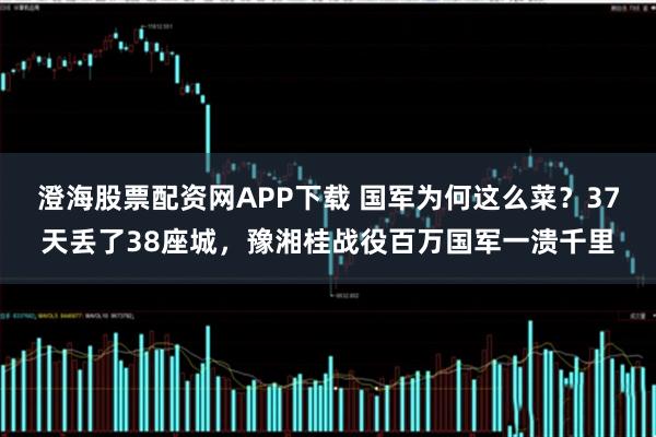 澄海股票配资网APP下载 国军为何这么菜?37天丢了38座城,豫湘桂战役百万国军一溃千里