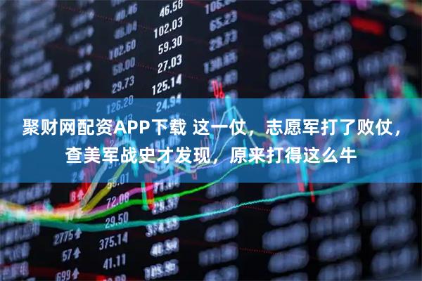 聚财网配资APP下载 这一仗，志愿军打了败仗，查美军战史才发现，原来打得这么牛