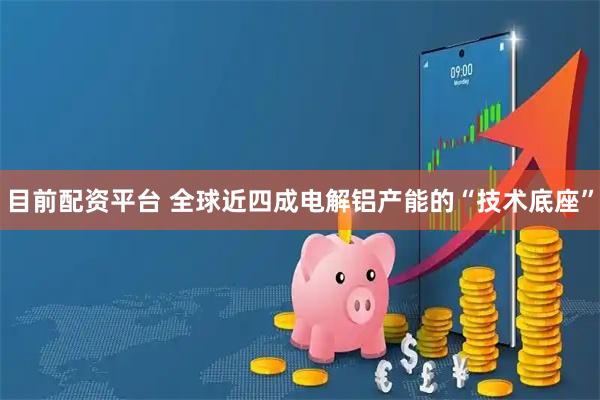 目前配资平台 全球近四成电解铝产能的“技术底座”