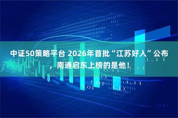 中证50策略平台 2026年首批“江苏好人”公布，南通启东上榜的是他！