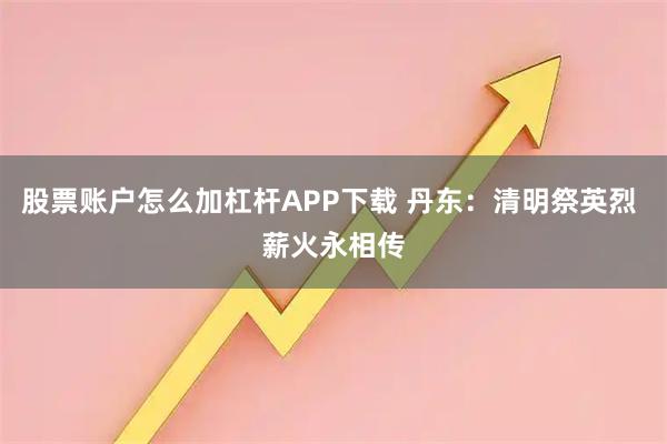 股票账户怎么加杠杆APP下载 丹东：清明祭英烈 薪火永相传