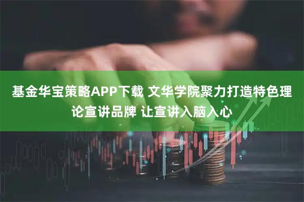 基金华宝策略APP下载 文华学院聚力打造特色理论宣讲品牌 让宣讲入脑入心