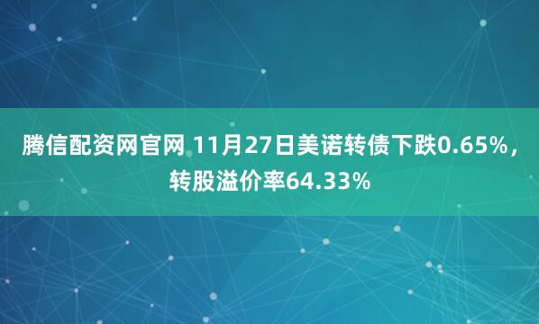 腾信配资网官网 11月27日美诺转债下跌0.65%，转股溢价率64.33%
