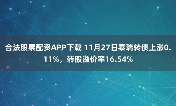 合法股票配资APP下载 11月27日泰瑞转债上涨0.11%，转股溢价率16.54%