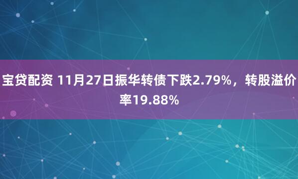 宝贷配资 11月27日振华转债下跌2.79%，转股溢价率19.88%