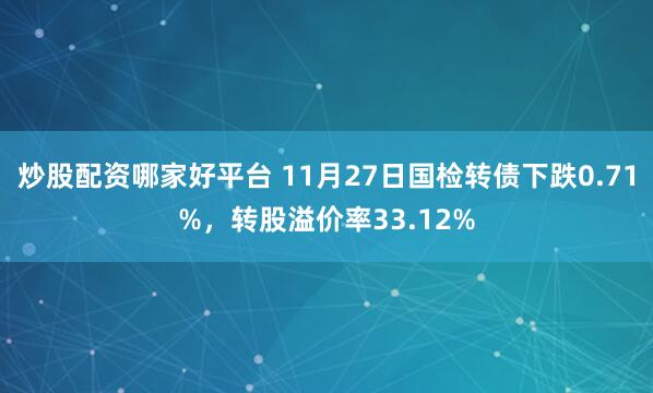 炒股配资哪家好平台 11月27日国检转债下跌0.71%，转股溢价率33.12%