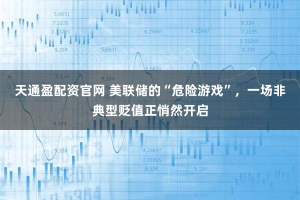 天通盈配资官网 美联储的“危险游戏”，一场非典型贬值正悄然开启
