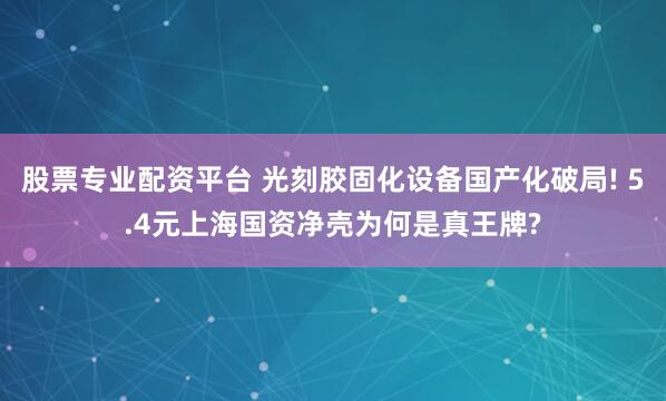 股票专业配资平台 光刻胶固化设备国产化破局! 5.4元上海国资净壳为何是真王牌?