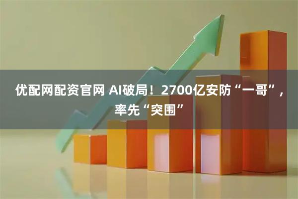 优配网配资官网 AI破局!2700亿安防“一哥”,率先“突围”