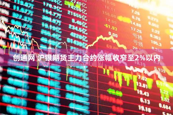 创通网 沪银期货主力合约涨幅收窄至2%以内