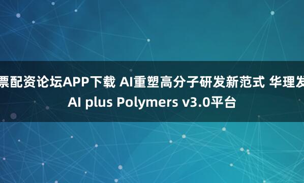 股票配资论坛APP下载 AI重塑高分子研发新范式 华理发布AI plus Polymers v3.0平台