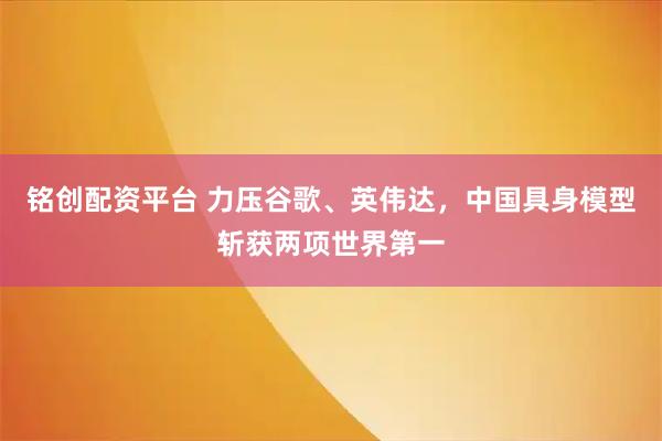 铭创配资平台 力压谷歌、英伟达，中国具身模型斩获两项世界第一