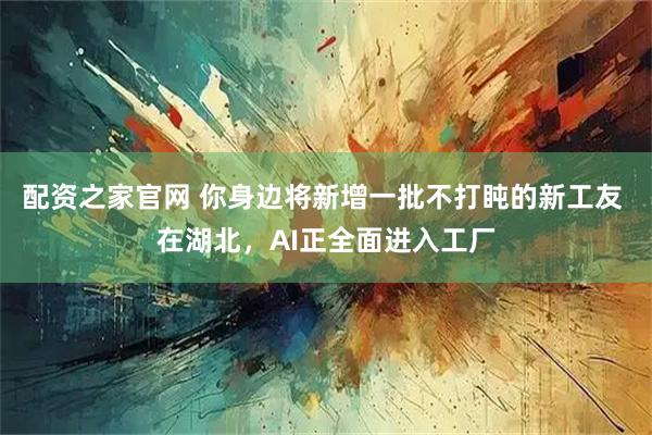 配资之家官网 你身边将新增一批不打盹的新工友 在湖北，AI正全面进入工厂