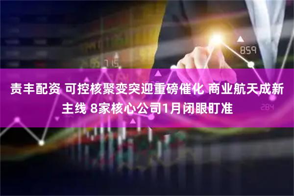 责丰配资 可控核聚变突迎重磅催化 商业航天成新主线 8家核心公司1月闭眼盯准