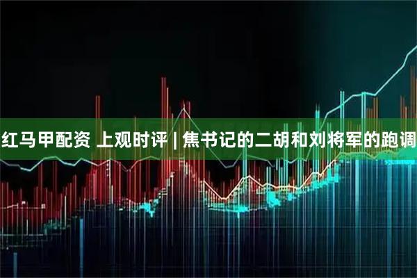红马甲配资 上观时评 | 焦书记的二胡和刘将军的跑调
