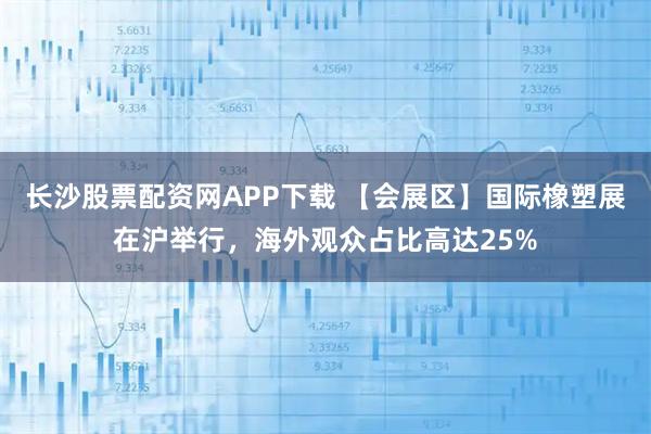 长沙股票配资网APP下载 【会展区】国际橡塑展在沪举行，海外观众占比高达25%