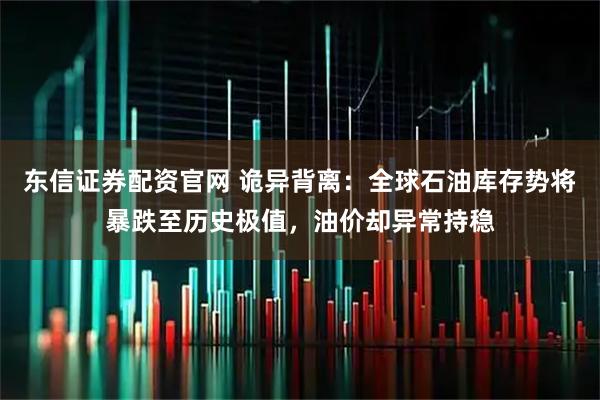 东信证券配资官网 诡异背离：全球石油库存势将暴跌至历史极值，油价却异常持稳