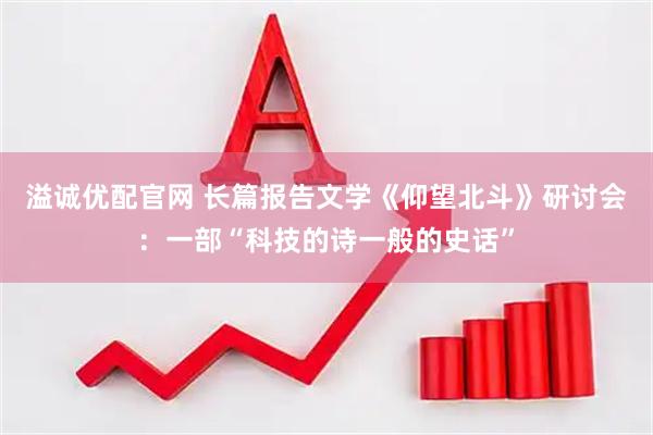 溢诚优配官网 长篇报告文学《仰望北斗》研讨会：一部“科技的诗一般的史话”