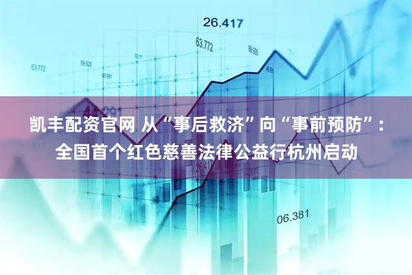 凯丰配资官网 从“事后救济”向“事前预防”：全国首个红色慈善法律公益行杭州启动