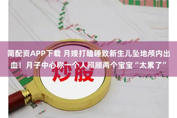 简配资APP下载 月嫂打瞌睡致新生儿坠地颅内出血！月子中心称一个人照顾两个宝宝“太累了”
