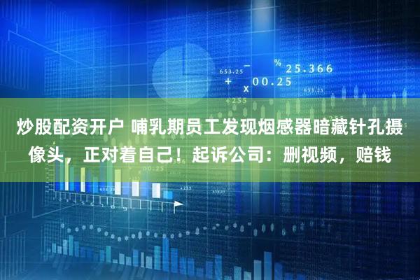 炒股配资开户 哺乳期员工发现烟感器暗藏针孔摄像头，正对着自己！起诉公司：删视频，赔钱