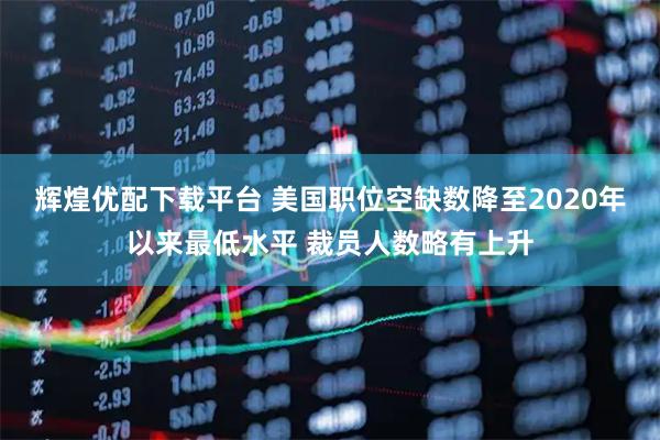 辉煌优配下载平台 美国职位空缺数降至2020年以来最低水平 裁员人数略有上升