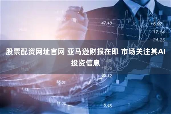 股票配资网址官网 亚马逊财报在即 市场关注其AI投资信息