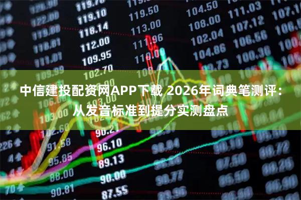 中信建投配资网APP下载 2026年词典笔测评：从发音标准到提分实测盘点