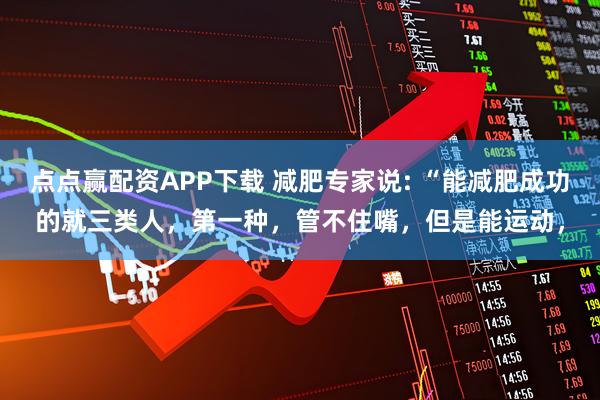 点点赢配资APP下载 减肥专家说: “能减肥成功的就三类人，第一种，管不住嘴，但是能运动，