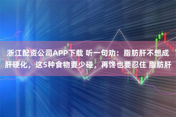 浙江配资公司APP下载 听一句劝：脂肪肝不想成肝硬化，这5种食物要少碰，再馋也要忍住 脂肪肝