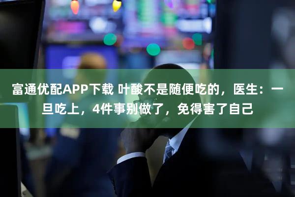 富通优配APP下载 叶酸不是随便吃的，医生：一旦吃上，4件事别做了，免得害了自己