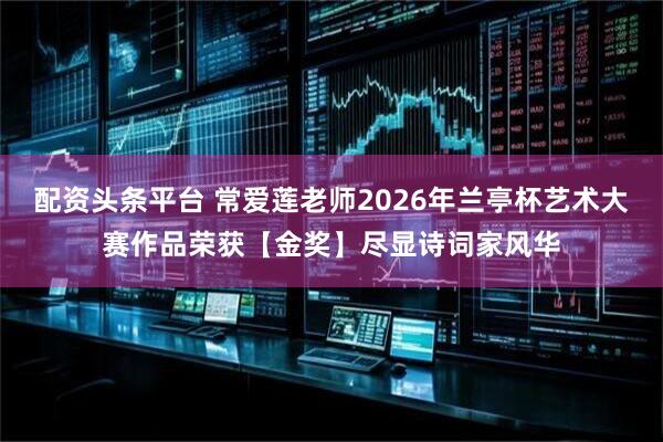 配资头条平台 常爱莲老师2026年兰亭杯艺术大赛作品荣获【金奖】尽显诗词家风华