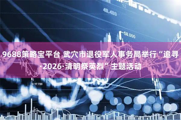 9688策略宝平台 武穴市退役军人事务局举行“追寻·2026·清明祭英烈”主题活动