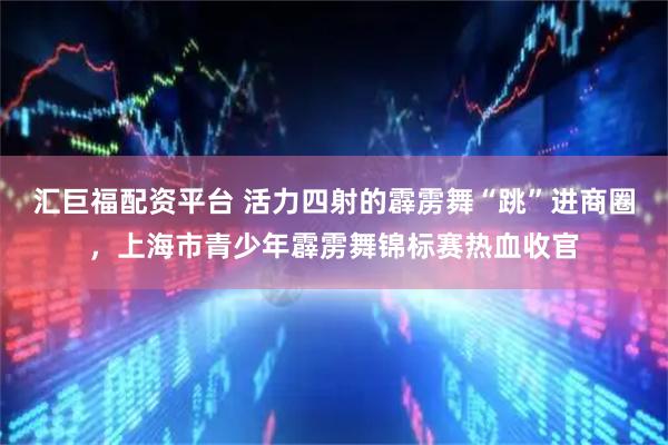 汇巨福配资平台 活力四射的霹雳舞“跳”进商圈，上海市青少年霹雳舞锦标赛热血收官