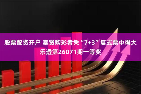 股票配资开户 奉贤购彩者凭“7+3”复式票中得大乐透第26071期一等奖