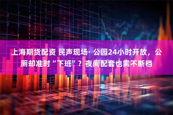 上海期货配资 民声现场· 公园24小时开放，公厕却准时“下班”？夜间配套也需不断档
