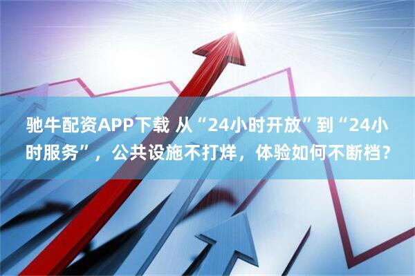 驰牛配资APP下载 从“24小时开放”到“24小时服务”，公共设施不打烊，体验如何不断档？