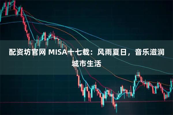 配资坊官网 MISA十七载：风雨夏日，音乐滋润城市生活