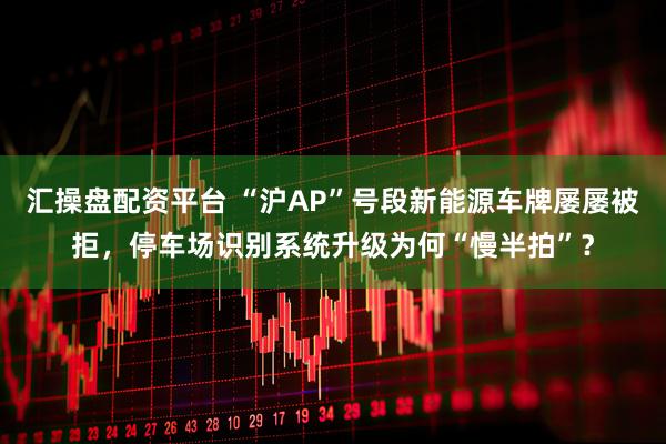汇操盘配资平台 “沪AP”号段新能源车牌屡屡被拒，停车场识别系统升级为何“慢半拍”？
