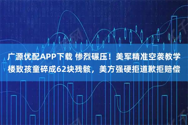 广源优配APP下载 惨烈碾压！美军精准空袭教学楼致孩童碎成62块残骸，美方强硬拒道歉拒赔偿