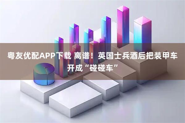 粤友优配APP下载 离谱！英国士兵酒后把装甲车开成“碰碰车”