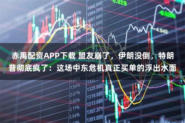 赤禹配资APP下载 盟友崩了，伊朗没倒，特朗普彻底疯了：这场中东危机真正买单的浮出水面