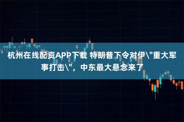 杭州在线配资APP下载 特朗普下令对伊＂重大军事打击＂，中东最大悬念来了